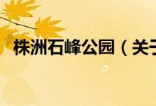 株洲石峰公園（關于株洲石峰公園的介紹）