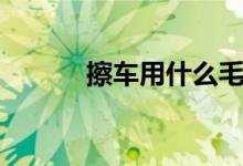 擦車(chē)用什么毛巾好（怎么擦車(chē)）