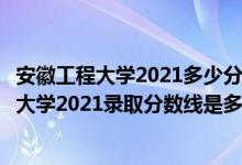 安徽工程大學(xué)2021多少分可以上（高考多少分能上安徽工程大學(xué)2021錄取分?jǐn)?shù)線是多少）
