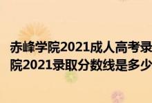 赤峰學(xué)院2021成人高考錄取分?jǐn)?shù)線（高考多少分能上赤峰學(xué)院2021錄取分?jǐn)?shù)線是多少）