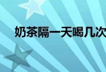 奶茶隔一天喝幾次（回奶茶一天喝幾次）