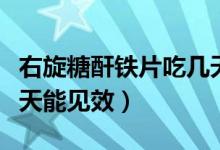 右旋糖酐鐵片吃幾天見效（右旋糖酐鐵片吃幾天能見效）