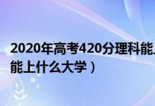 2020年高考420分理科能上什么大學(xué)（2022高考420分理科能上什么大學(xué)）