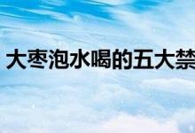 大棗泡水喝的五大禁忌（大棗泡水喝的禁忌）