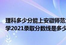 理科多少分能上安徽師范大學(xué)（高考多少分能上安徽師范大學(xué)2021錄取分數(shù)線是多少）