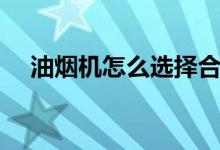 油煙機(jī)怎么選擇合適（油煙機(jī)選擇技巧）