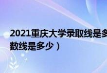 2021重慶大學(xué)錄取線是多少分（2021重慶大學(xué)各省錄取分?jǐn)?shù)線是多少）