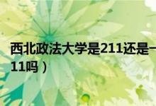 西北政法大學是211還是一本大學（西北政法大學是幾本是211嗎）