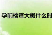 孕前檢查大概什么時候（孕前檢查大概費用）