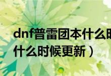 dnf普雷團(tuán)本什么時候上線的（dnf普雷團(tuán)本什么時候更新）