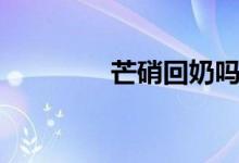 芒硝回奶嗎（芒硝回奶嗎）