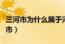 三河市為什么屬于河北（河北三河市屬于哪個市）