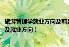 旅游管理學(xué)就業(yè)方向及前景（2022旅游管理專業(yè)的就業(yè)前景及就業(yè)方向）