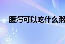 腹瀉可以吃什么粥嗎（腹瀉可以吃什么）