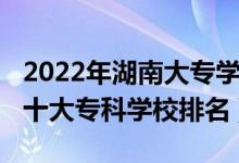 2022年湖南大專學校梯隊排名（2022年湖南十大?？茖W校排名）