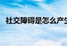社交障礙是怎么產(chǎn)生的（社交障礙是什么）