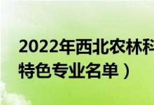2022年西北農(nóng)林科技大學有哪些專業(yè)（國家特色專業(yè)名單）