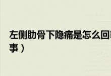 左側(cè)肋骨下隱痛是怎么回事想吐（左側(cè)肋骨下隱痛是怎么回事）