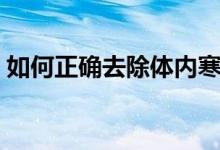 如何正確去除體內(nèi)寒氣（如何去除體內(nèi)寒氣）
