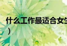 什么工作最適合女生（適合女孩子的長(zhǎng)久職業(yè)）