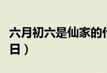 六月初六是仙家的什么節(jié)日（帶你了解這個(gè)節(jié)日）