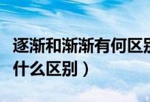 逐漸和漸漸有何區(qū)別（“逐漸”和“逐步”有什么區(qū)別）