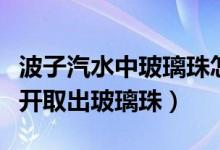 波子汽水中玻璃珠怎么取出來（波子汽水怎么開取出玻璃珠）