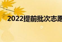 2022提前批次志愿填報流程（如何填報）