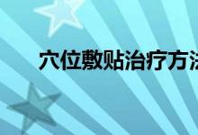 穴位敷貼治療方法（穴位敷貼的方法）