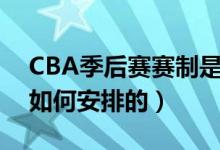 CBA季后賽賽制是怎樣的（CBA季后賽賽制如何安排的）