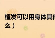 植發(fā)可以用身體其他部位的毛囊嗎（植發(fā)可靠么）
