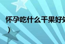 懷孕吃什么干果好處多（懷孕吃什么干果最好）