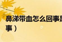 鼻涕帶血怎么回事是上火嗎（鼻涕帶血怎么回事）