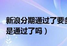 新浪分期通過了要多久下款（新浪分期打款中是通過了嗎）