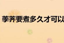 荸薺要煮多久才可以吃（荸薺要煮多久能吃）