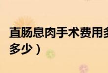直腸息肉手術(shù)費(fèi)用多少錢（直腸息肉手術(shù)價(jià)格多少）