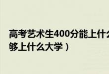 高考藝術(shù)生400分能上什么學(xué)校（2022高考藝術(shù)生400分能夠上什么大學(xué)）