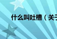 什么叫吐槽（關(guān)于什么叫吐槽的介紹）