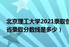 北京理工大學(xué)2021錄取各省分數(shù)線（2021北京理工大學(xué)各省錄取分數(shù)線是多少）