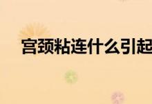 宮頸粘連什么引起的（宮頸粘連是什么）