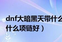 dnf大暗黑天帶什么武器好（DNF大暗黑天帶什么項(xiàng)鏈好）