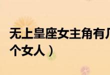 無上皇座女主角有幾個（無上皇座男主角有幾個女人）