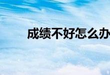成績不好怎么辦（成績差還有救嗎）