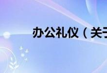 辦公禮儀（關(guān)于辦公禮儀的介紹）