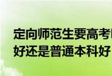 定向師范生要高考嗎（2022高考定向師范生好還是普通本科好）
