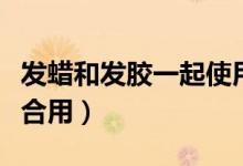 發(fā)蠟和發(fā)膠一起使用方法（發(fā)蠟和發(fā)膠怎么配合用）