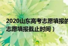 2020山東高考志愿填報的時間（2022山東高考普通類一段志愿填報截止時間）