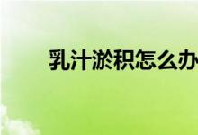 乳汁淤積怎么辦（有什么方法解決）