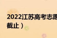 2022江蘇高考志愿填報截止日期（什么時候截止）
