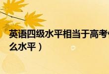 英語四級水平相當(dāng)于高考什么水平（英語四級相當(dāng)于高考什么水平）